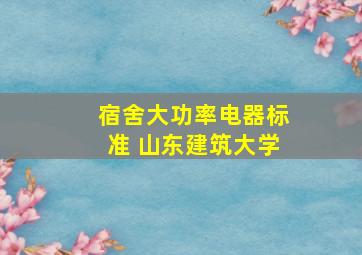 宿舍大功率电器标准 山东建筑大学